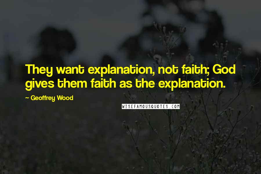 Geoffrey Wood quotes: They want explanation, not faith; God gives them faith as the explanation.