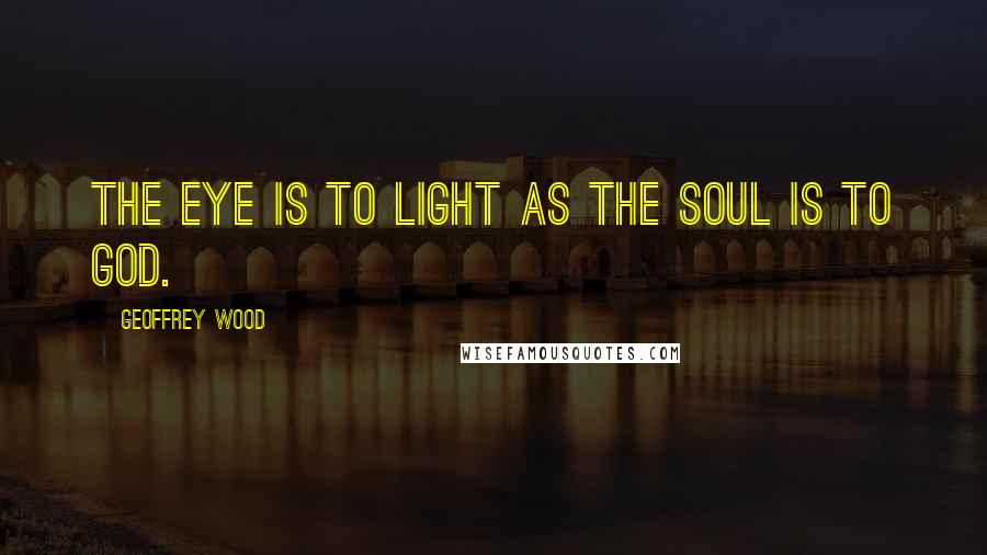 Geoffrey Wood quotes: The eye is to light as the soul is to God.