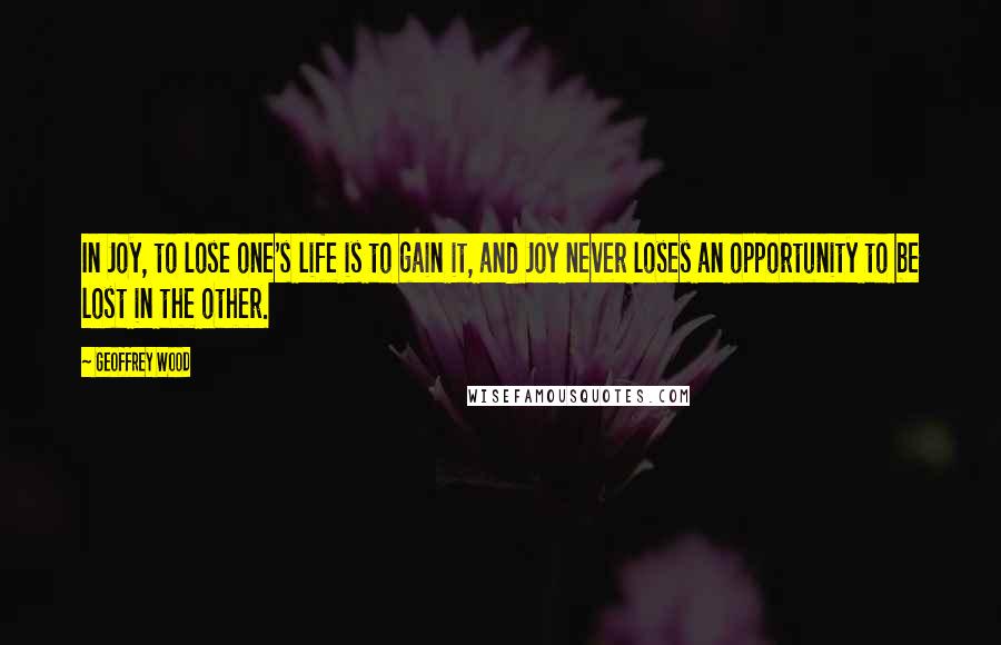 Geoffrey Wood quotes: In Joy, to lose one's life is to gain it, and Joy never loses an opportunity to be lost in the other. Geoffrey Wood quotes: In Joy, to lose one's life is to gain it, and Joy never loses an opportunity to be lost in the other.