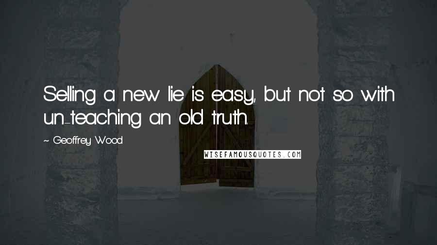 Geoffrey Wood quotes: Selling a new lie is easy, but not so with un-teaching an old truth.