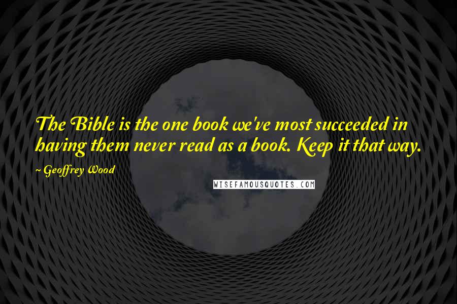 Geoffrey Wood quotes: The Bible is the one book we've most succeeded in having them never read as a book. Keep it that way. Geoffrey Wood quotes: The Bible is the one book we've most succeeded in having them never read as a book. Keep it that way.
