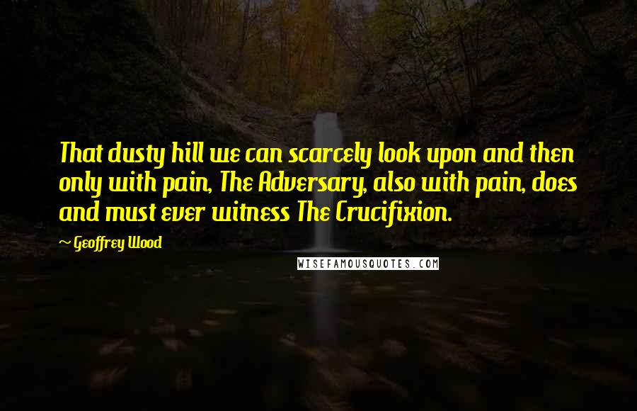 Geoffrey Wood quotes: That dusty hill we can scarcely look upon and then only with pain, The Adversary, also with pain, does and must ever witness The Crucifixion. Geoffrey Wood quotes: That dusty hill we can scarcely look upon and then only with pain, The Adversary, also with pain, does and must ever witness The Crucifixion.