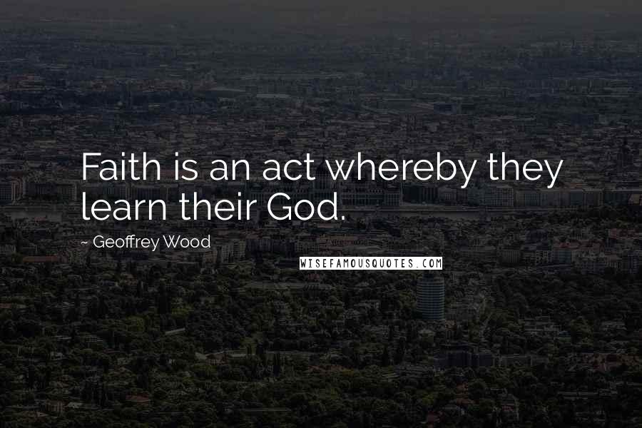 Geoffrey Wood quotes: Faith is an act whereby they learn their God.