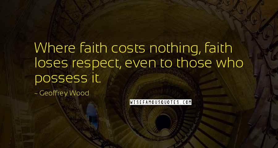 Geoffrey Wood quotes: Where faith costs nothing, faith loses respect, even to those who possess it.