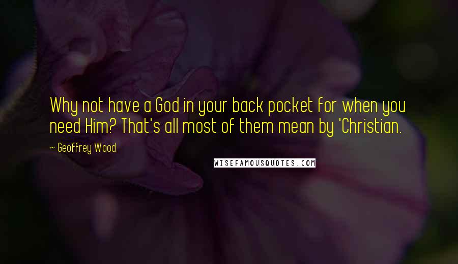 Geoffrey Wood quotes: Why not have a God in your back pocket for when you need Him? That's all most of them mean by 'Christian.