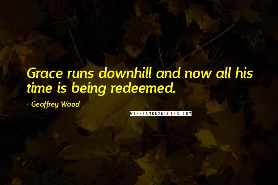 Geoffrey Wood quotes: Grace runs downhill and now all his time is being redeemed.
