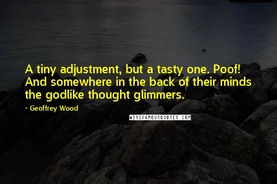 Geoffrey Wood quotes: A tiny adjustment, but a tasty one. Poof! And somewhere in the back of their minds the godlike thought glimmers.