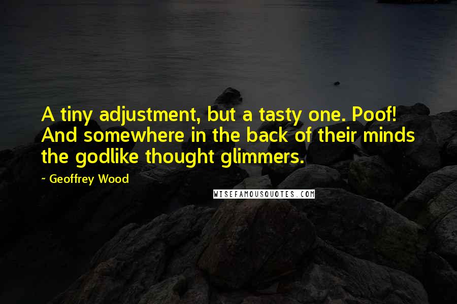 Geoffrey Wood quotes: A tiny adjustment, but a tasty one. Poof! And somewhere in the back of their minds the godlike thought glimmers. Geoffrey Wood quotes: A tiny adjustment, but a tasty one. Poof! And somewhere in the back of their minds the godlike thought glimmers.