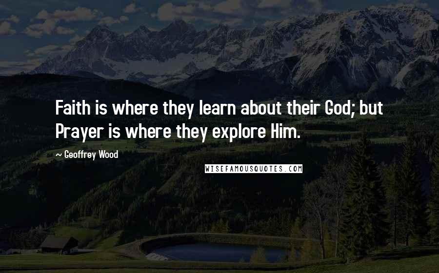 Geoffrey Wood quotes: Faith is where they learn about their God; but Prayer is where they explore Him.