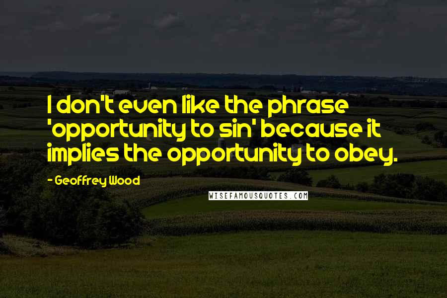 Geoffrey Wood quotes: I don't even like the phrase 'opportunity to sin' because it implies the opportunity to obey.