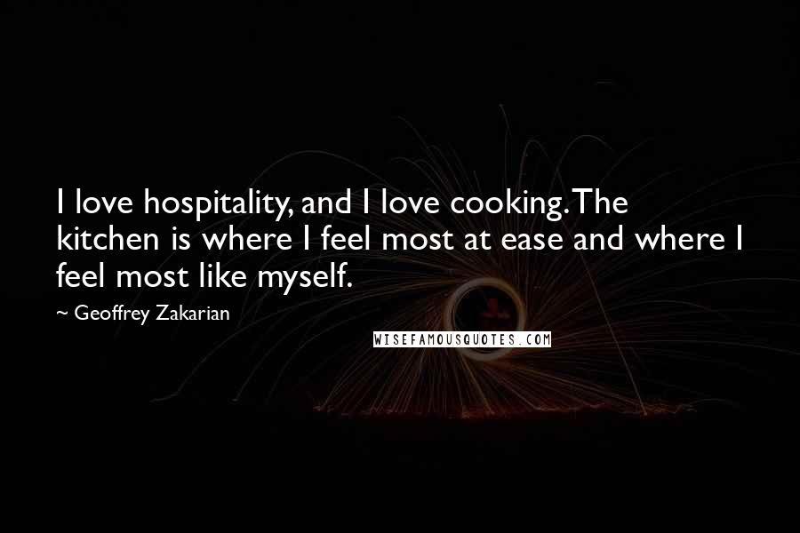 Geoffrey Zakarian quotes: I love hospitality, and I love cooking. The kitchen is where I feel most at ease and where I feel most like myself.