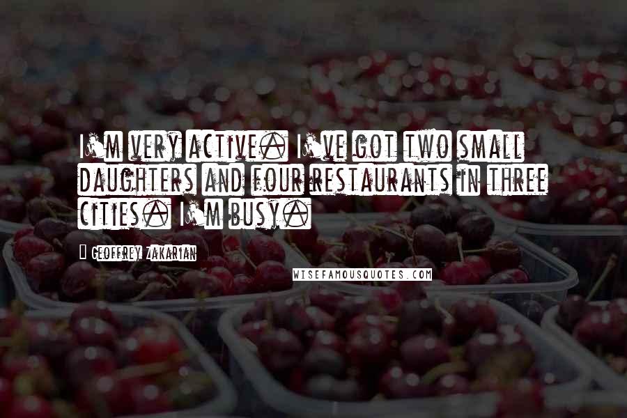 Geoffrey Zakarian quotes: I'm very active. I've got two small daughters and four restaurants in three cities. I'm busy.