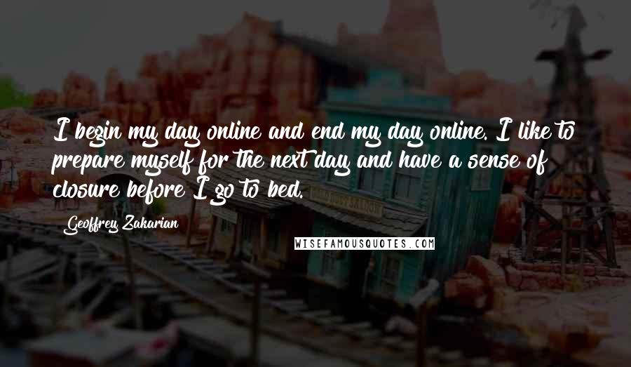 Geoffrey Zakarian quotes: I begin my day online and end my day online. I like to prepare myself for the next day and have a sense of closure before I go to bed.