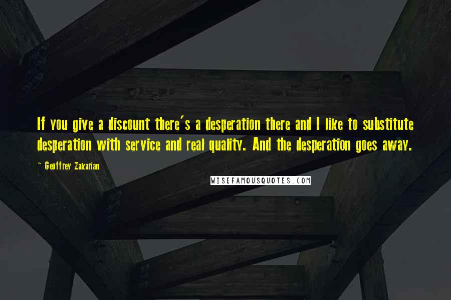 Geoffrey Zakarian quotes: If you give a discount there's a desperation there and I like to substitute desperation with service and real quality. And the desperation goes away.