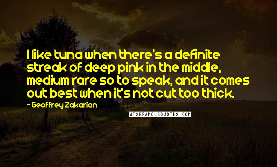 Geoffrey Zakarian quotes: I like tuna when there's a definite streak of deep pink in the middle, medium rare so to speak, and it comes out best when it's not cut too thick.