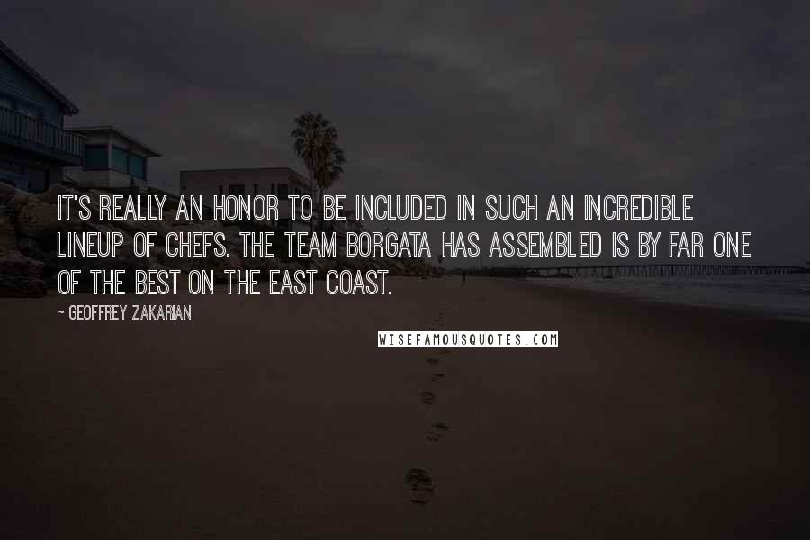 Geoffrey Zakarian quotes: It's really an honor to be included in such an incredible lineup of chefs. The team Borgata has assembled is by far one of the best on the East Coast.