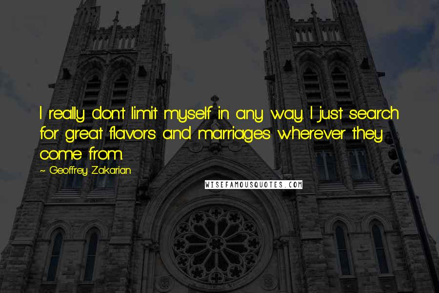 Geoffrey Zakarian quotes: I really don't limit myself in any way. I just search for great flavors and marriages wherever they come from.