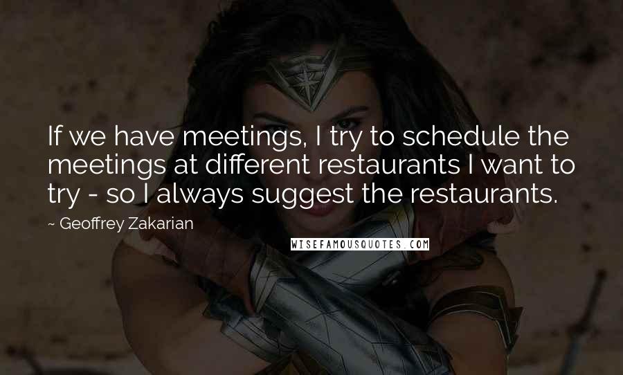 Geoffrey Zakarian quotes: If we have meetings, I try to schedule the meetings at different restaurants I want to try - so I always suggest the restaurants.