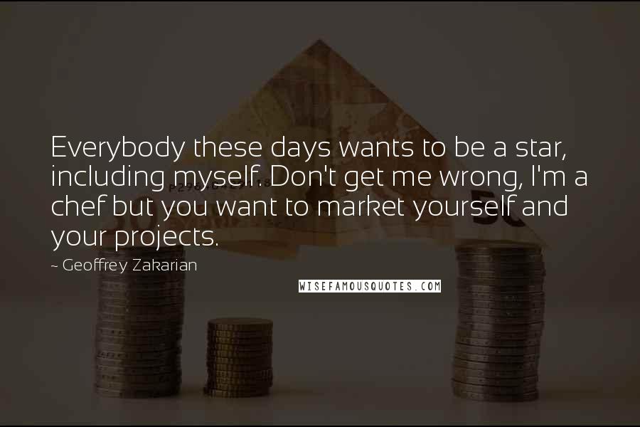 Geoffrey Zakarian quotes: Everybody these days wants to be a star, including myself. Don't get me wrong, I'm a chef but you want to market yourself and your projects.