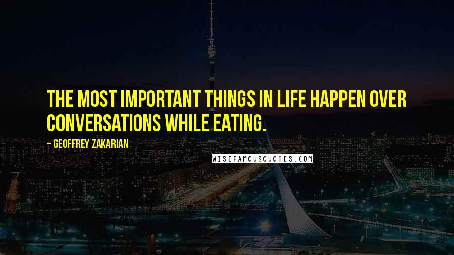 Geoffrey Zakarian quotes: The most important things in life happen over conversations while eating.