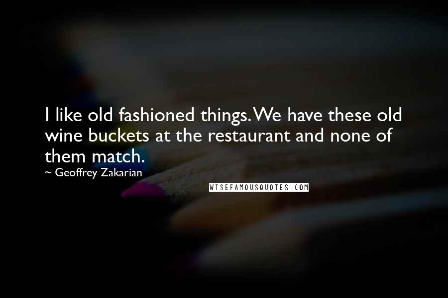 Geoffrey Zakarian quotes: I like old fashioned things. We have these old wine buckets at the restaurant and none of them match.