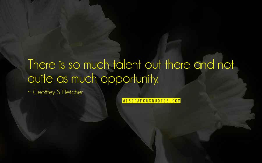 Geoffrey's Quotes By Geoffrey S. Fletcher: There is so much talent out there and