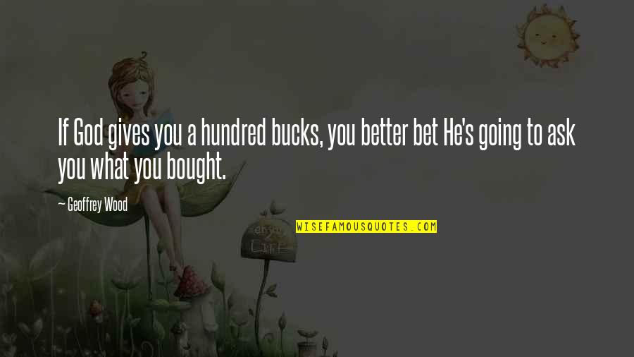 Geoffrey's Quotes By Geoffrey Wood: If God gives you a hundred bucks, you