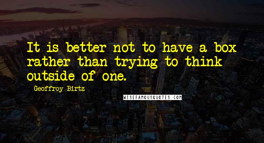 Geoffroy Birtz quotes: It is better not to have a box rather than trying to think outside of one.