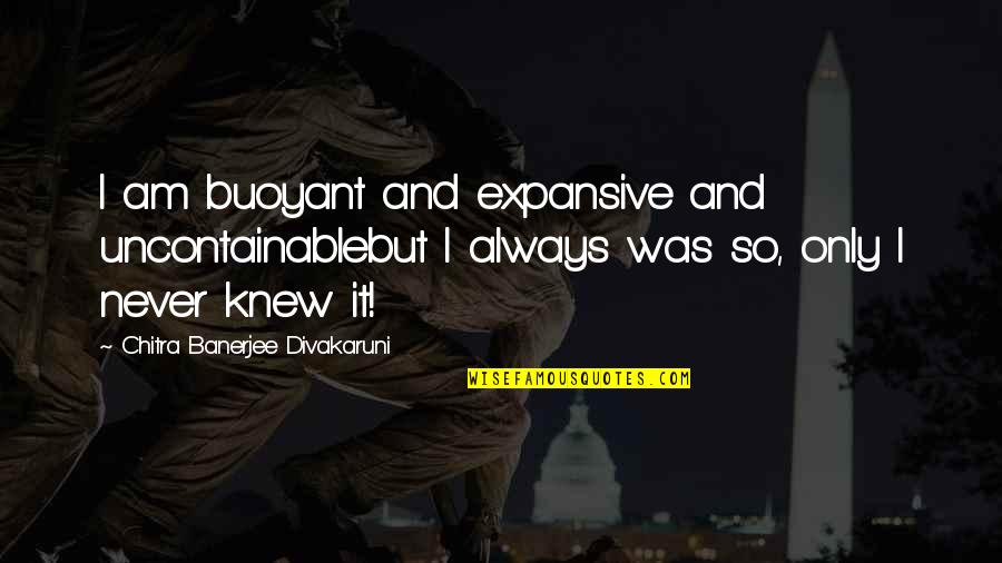 Geographers Study Quotes By Chitra Banerjee Divakaruni: I am buoyant and expansive and uncontainablebut I Geographers Study Quotes By Chitra Banerjee Divakaruni: I am buoyant and expansive and uncontainablebut I