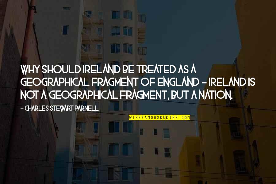 Geographical Quotes By Charles Stewart Parnell: Why should Ireland be treated as a geographical