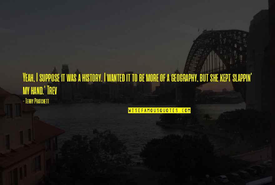 Geography's Quotes By Terry Pratchett: Yeah, I suppose it was a history. I Geography's Quotes By Terry Pratchett: Yeah, I suppose it was a history. I