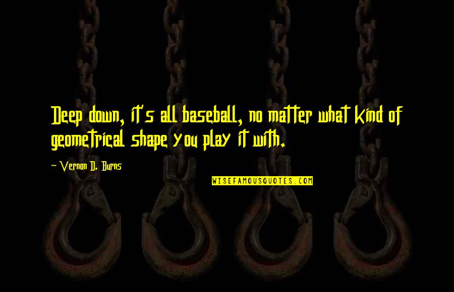 Geometrical Quotes By Vernon D. Burns: Deep down, it's all baseball, no matter what