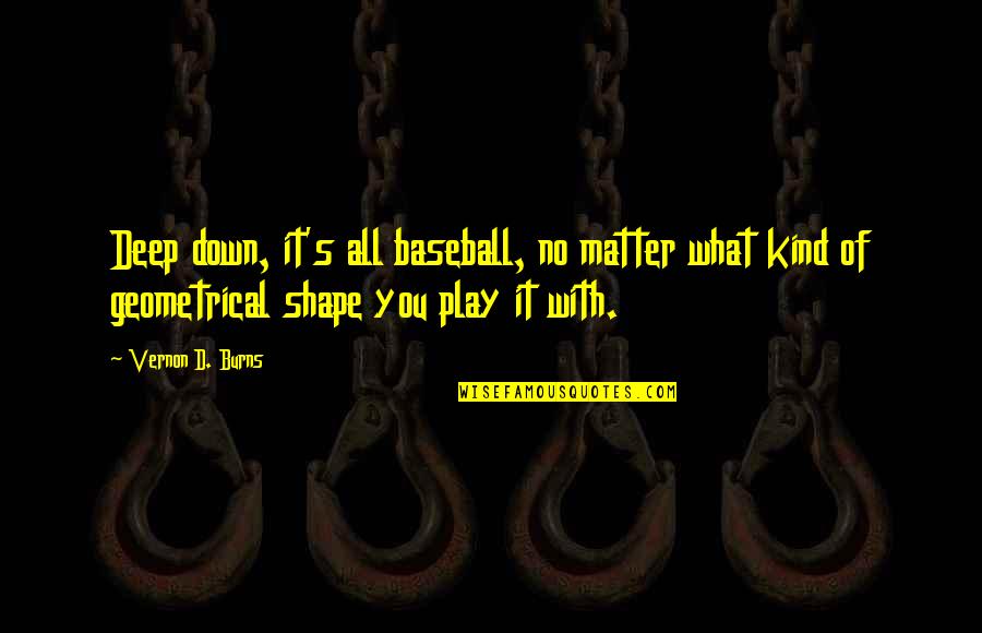 Geometrical Quotes By Vernon D. Burns: Deep down, it's all baseball, no matter what Geometrical Quotes By Vernon D. Burns: Deep down, it's all baseball, no matter what