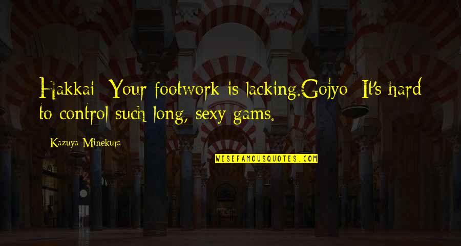 Geometries Vorms Quotes By Kazuya Minekura: Hakkai: Your footwork is lacking.Gojyo: It's hard to Geometries Vorms Quotes By Kazuya Minekura: Hakkai: Your footwork is lacking.Gojyo: It's hard to