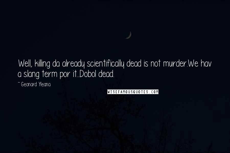 Geonard Yleana quotes: Well, killing da already scientifically dead is not murder.We hav a slang term por it...Dobol dead.