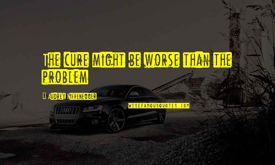 Geordan Whitman Quotes By Audrey Niffenegger: The cure might be worse than the problem Geordan Whitman Quotes By Audrey Niffenegger: The cure might be worse than the problem