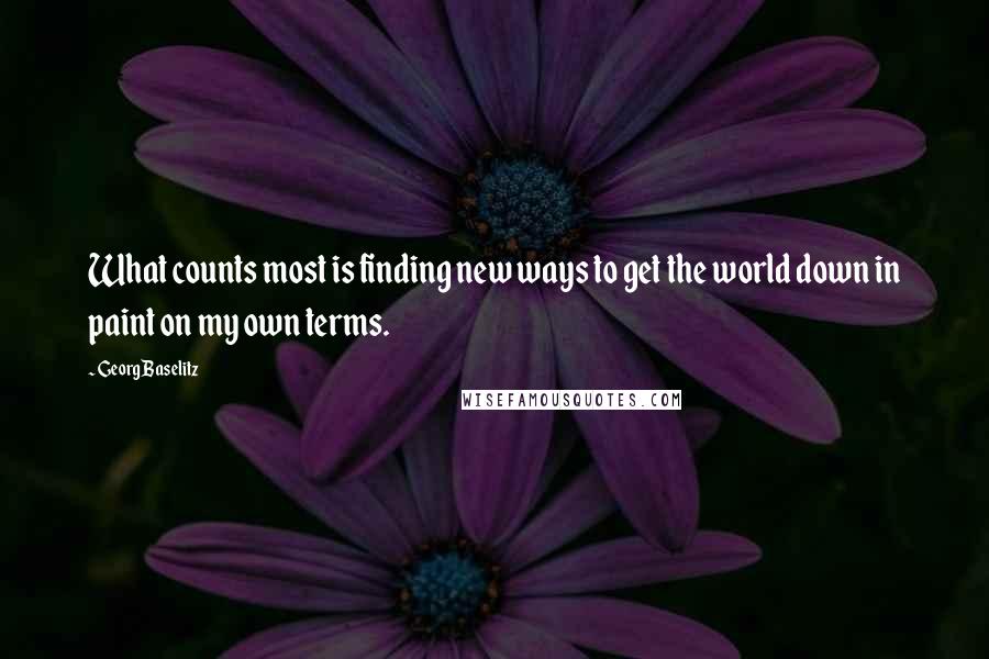 Georg Baselitz quotes: What counts most is finding new ways to get the world down in paint on my own terms.