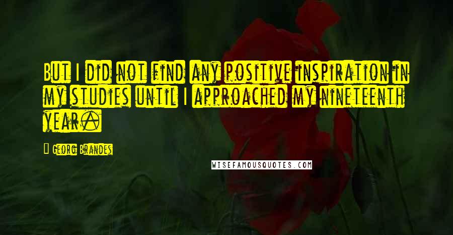 Georg Brandes quotes: But I did not find any positive inspiration in my studies until I approached my nineteenth year.