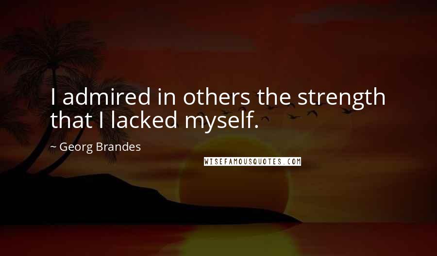 Georg Brandes quotes: I admired in others the strength that I lacked myself.