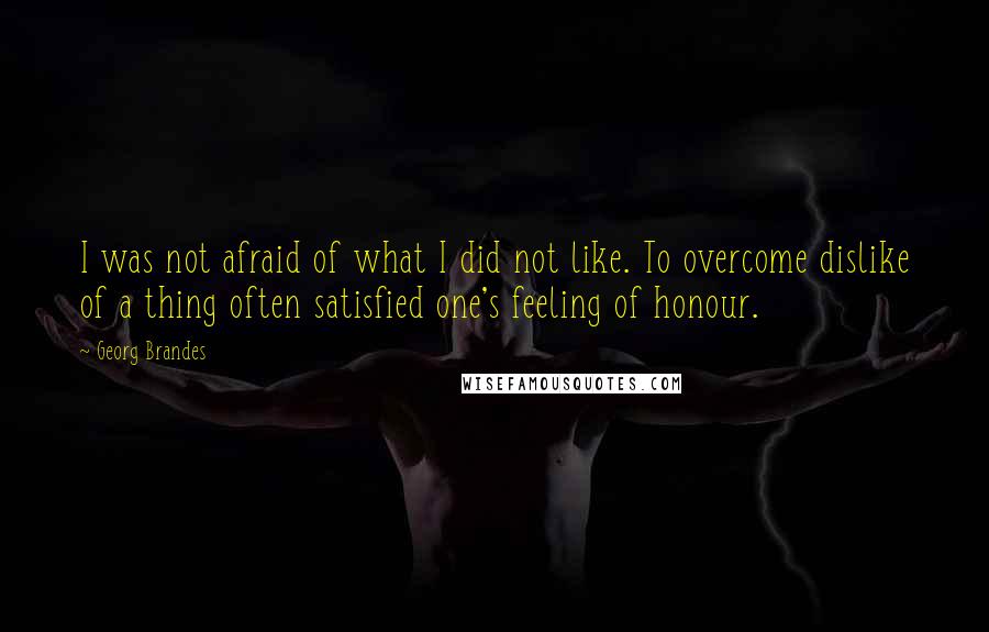 Georg Brandes quotes: I was not afraid of what I did not like. To overcome dislike of a thing often satisfied one's feeling of honour.