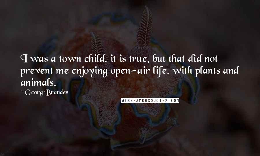 Georg Brandes quotes: I was a town child, it is true, but that did not prevent me enjoying open-air life, with plants and animals. Georg Brandes quotes: I was a town child, it is true, but that did not prevent me enjoying open-air life, with plants and animals.