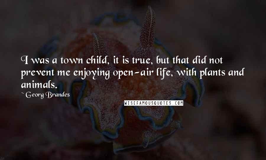 Georg Brandes quotes: I was a town child, it is true, but that did not prevent me enjoying open-air life, with plants and animals.