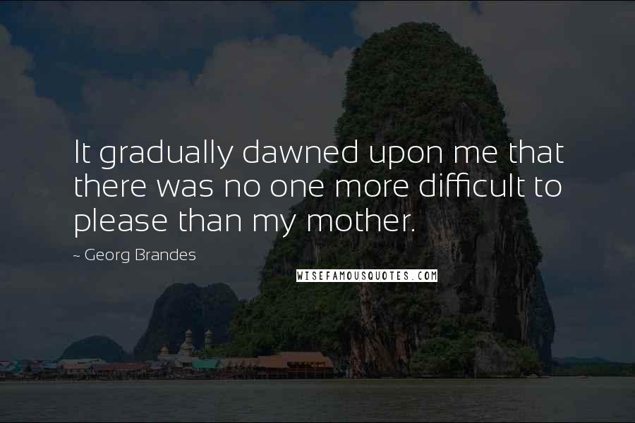 Georg Brandes quotes: It gradually dawned upon me that there was no one more difficult to please than my mother.