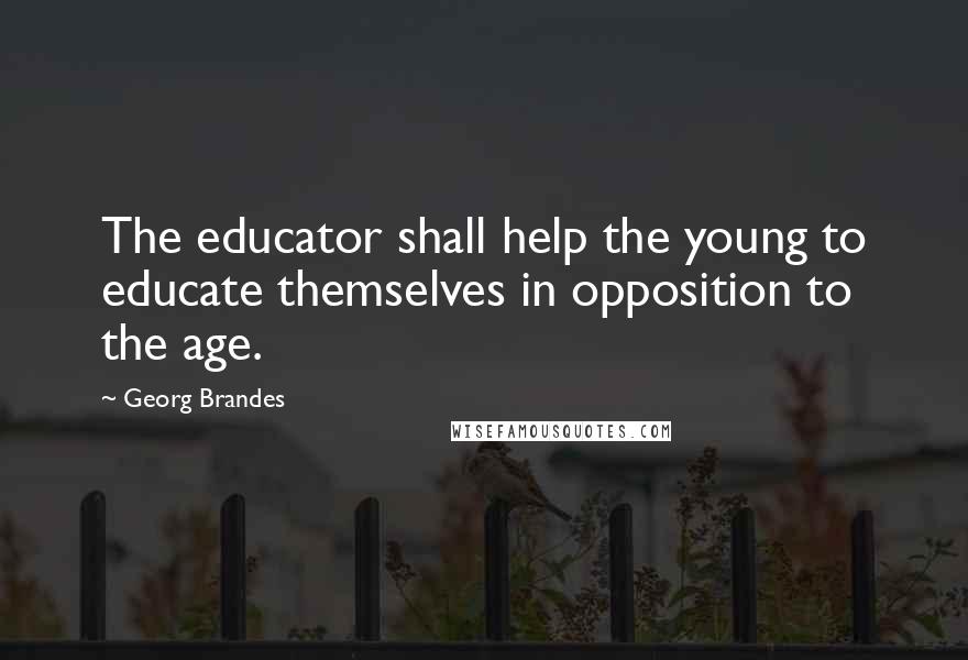 Georg Brandes quotes: The educator shall help the young to educate themselves in opposition to the age.