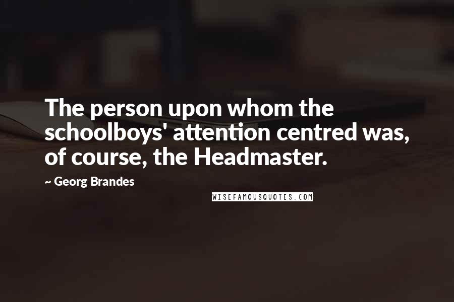 Georg Brandes quotes: The person upon whom the schoolboys' attention centred was, of course, the Headmaster. Georg Brandes quotes: The person upon whom the schoolboys' attention centred was, of course, the Headmaster.