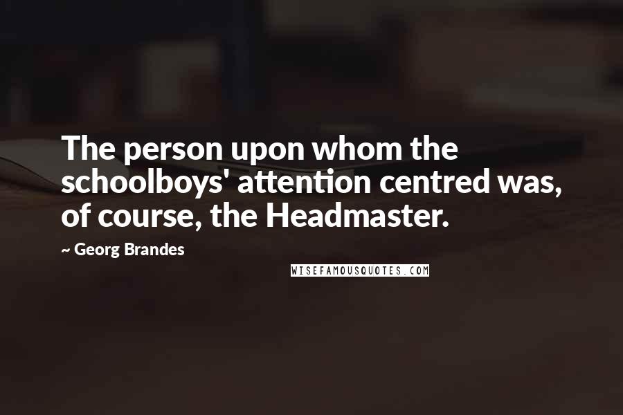 Georg Brandes quotes: The person upon whom the schoolboys' attention centred was, of course, the Headmaster.