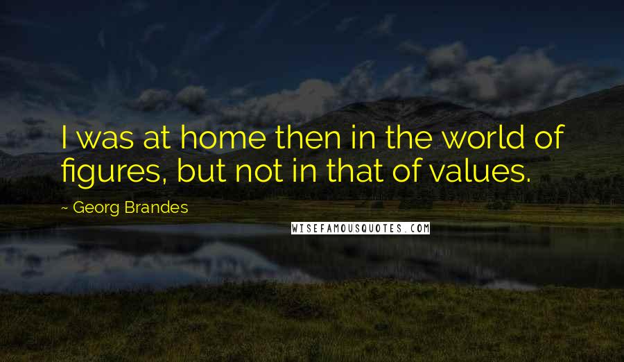 Georg Brandes quotes: I was at home then in the world of figures, but not in that of values.