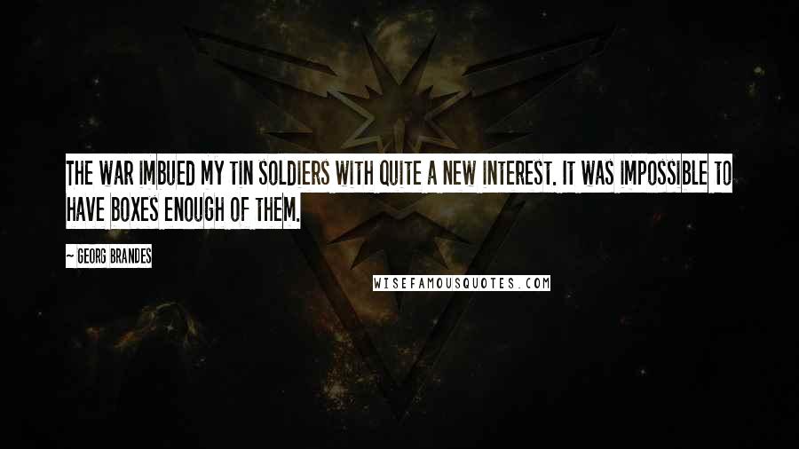 Georg Brandes quotes: The war imbued my tin soldiers with quite a new interest. It was impossible to have boxes enough of them. Georg Brandes quotes: The war imbued my tin soldiers with quite a new interest. It was impossible to have boxes enough of them.