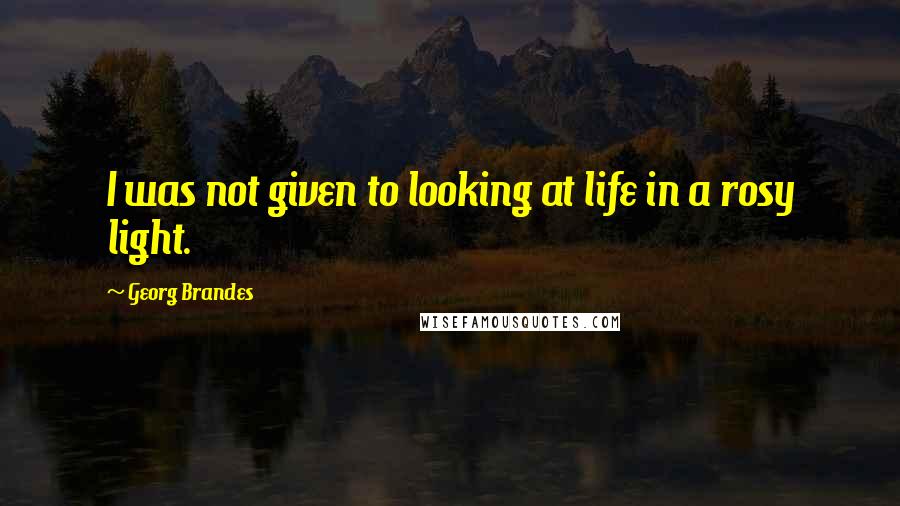 Georg Brandes quotes: I was not given to looking at life in a rosy light.