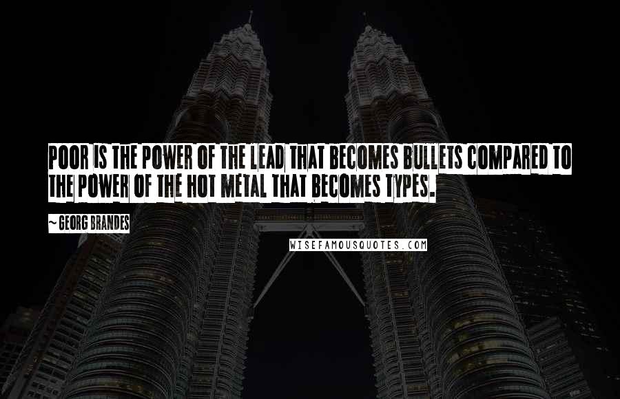 Georg Brandes quotes: Poor is the power of the lead that becomes bullets compared to the power of the hot metal that becomes types. Georg Brandes quotes: Poor is the power of the lead that becomes bullets compared to the power of the hot metal that becomes types.